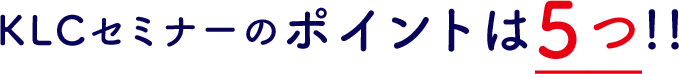 KLCセミナーのポイントは5つ!!