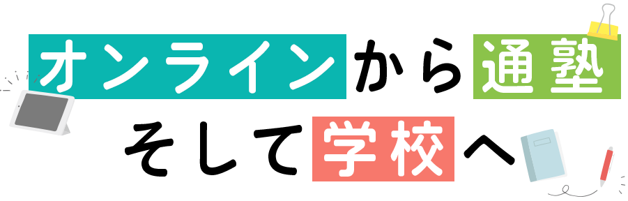 オンラインから通塾、そして学校へ